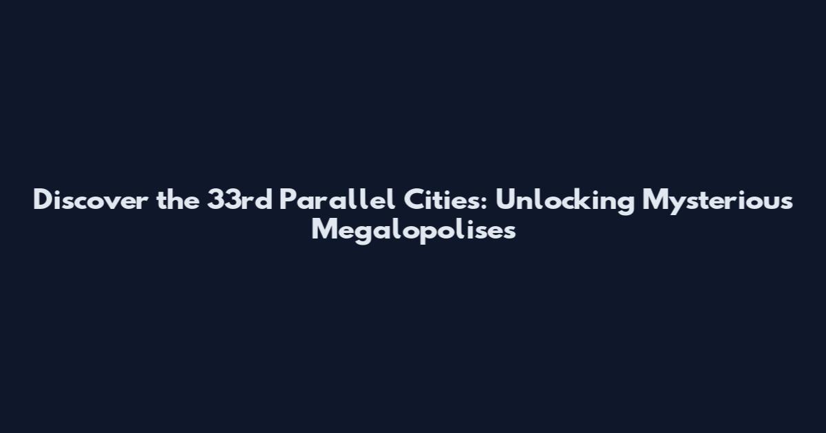 Discover the 33rd Parallel Cities: Unlocking Mysterious Megalopolises