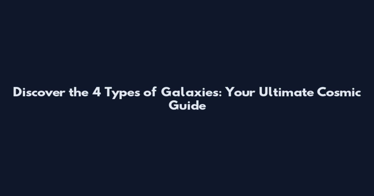 Discover the 4 Types of Galaxies: Your Ultimate Cosmic Guide