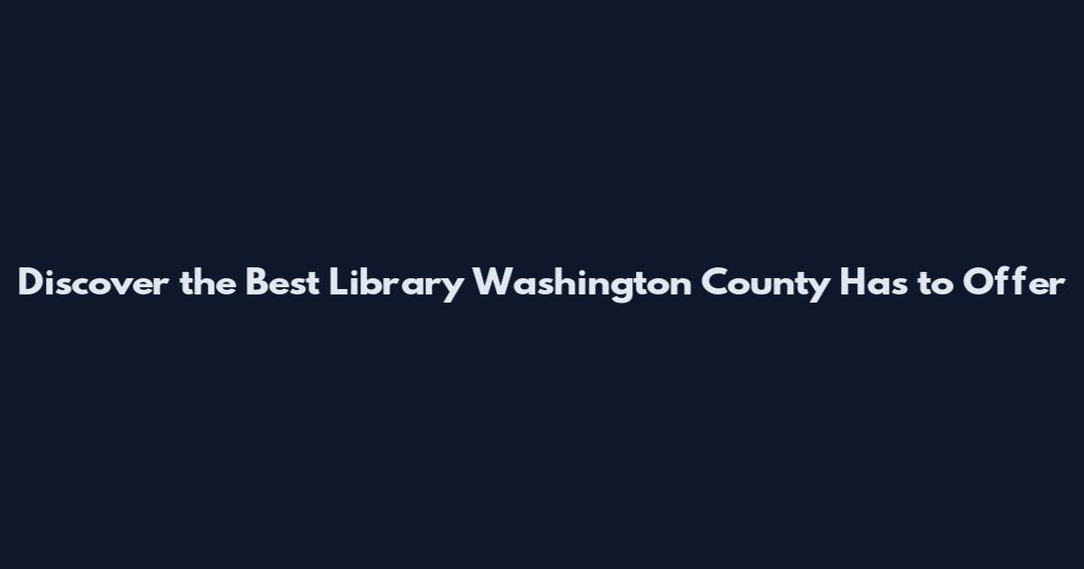 Discover the Best Library Washington County Has to Offer