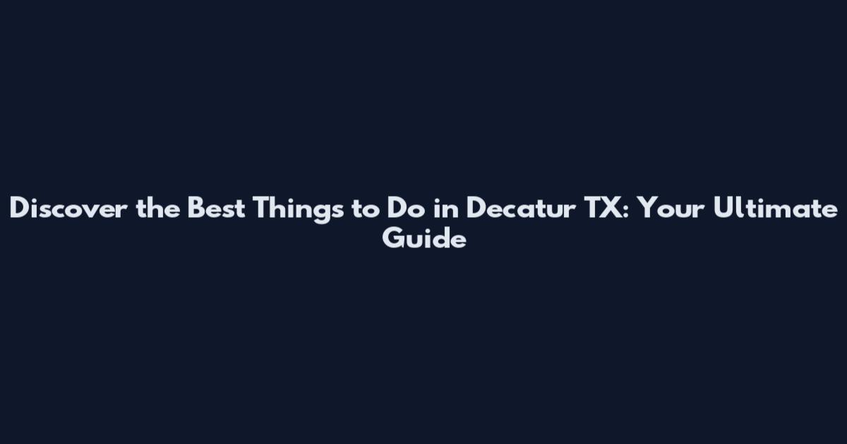Discover the Best Things to Do in Decatur TX: Your Ultimate Guide