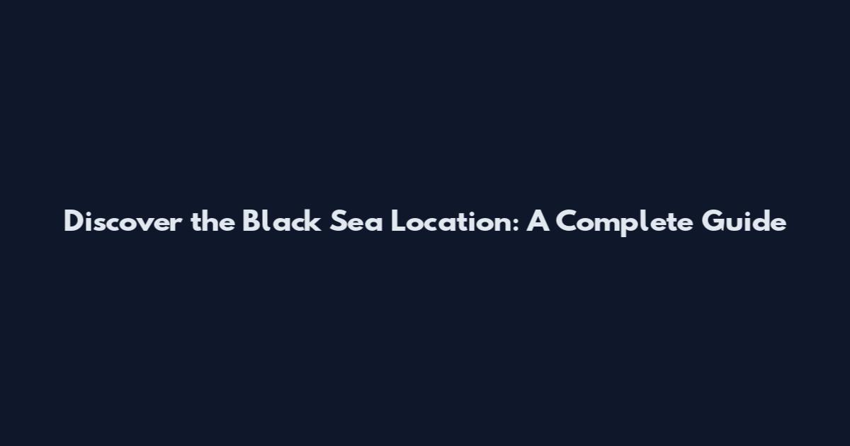 Discover the Black Sea Location: A Complete Guide