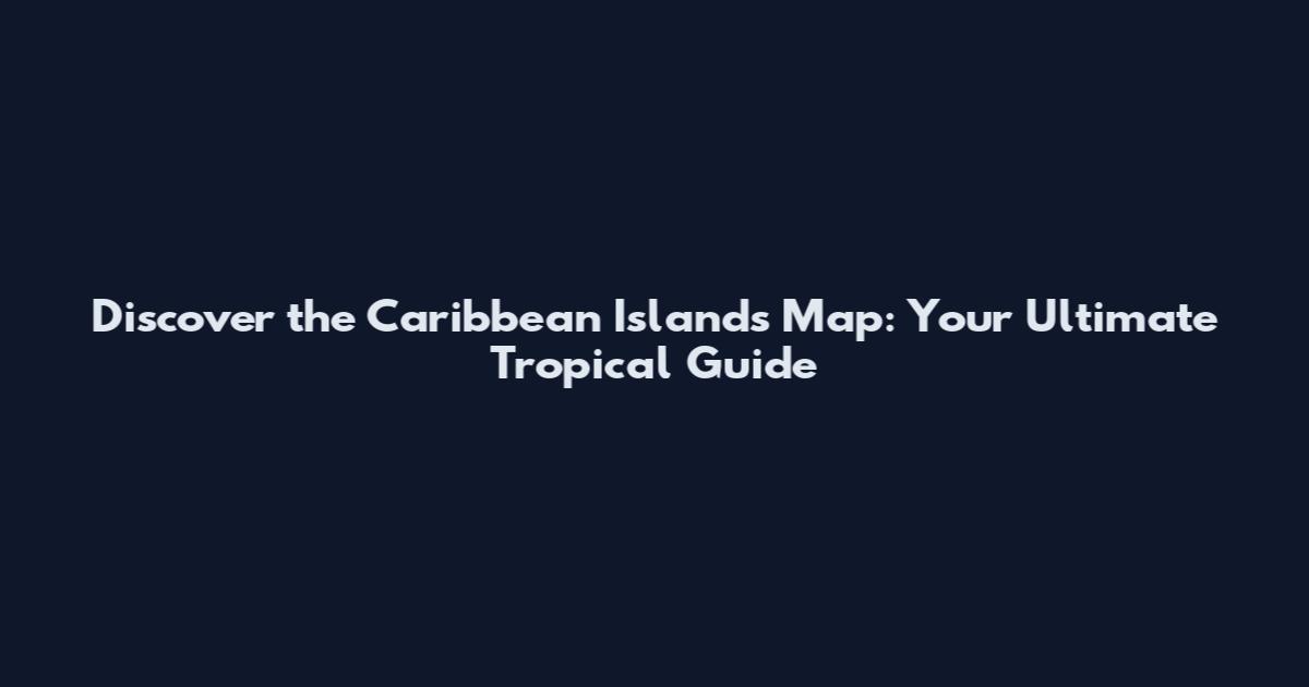 Discover the Caribbean Islands Map: Your Ultimate Tropical Guide