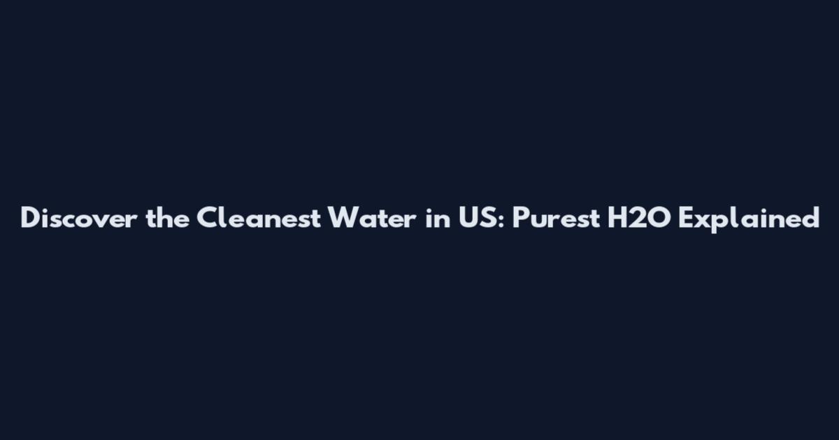 Discover the Cleanest Water in US: Purest H2O Explained