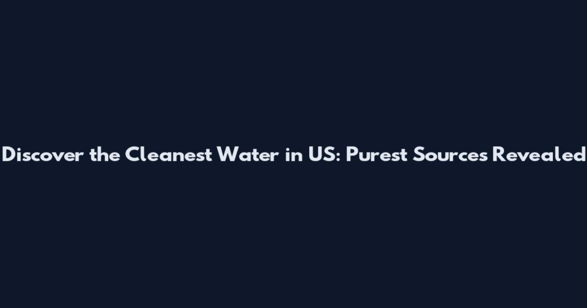 Discover the Cleanest Water in US: Purest Sources Revealed
