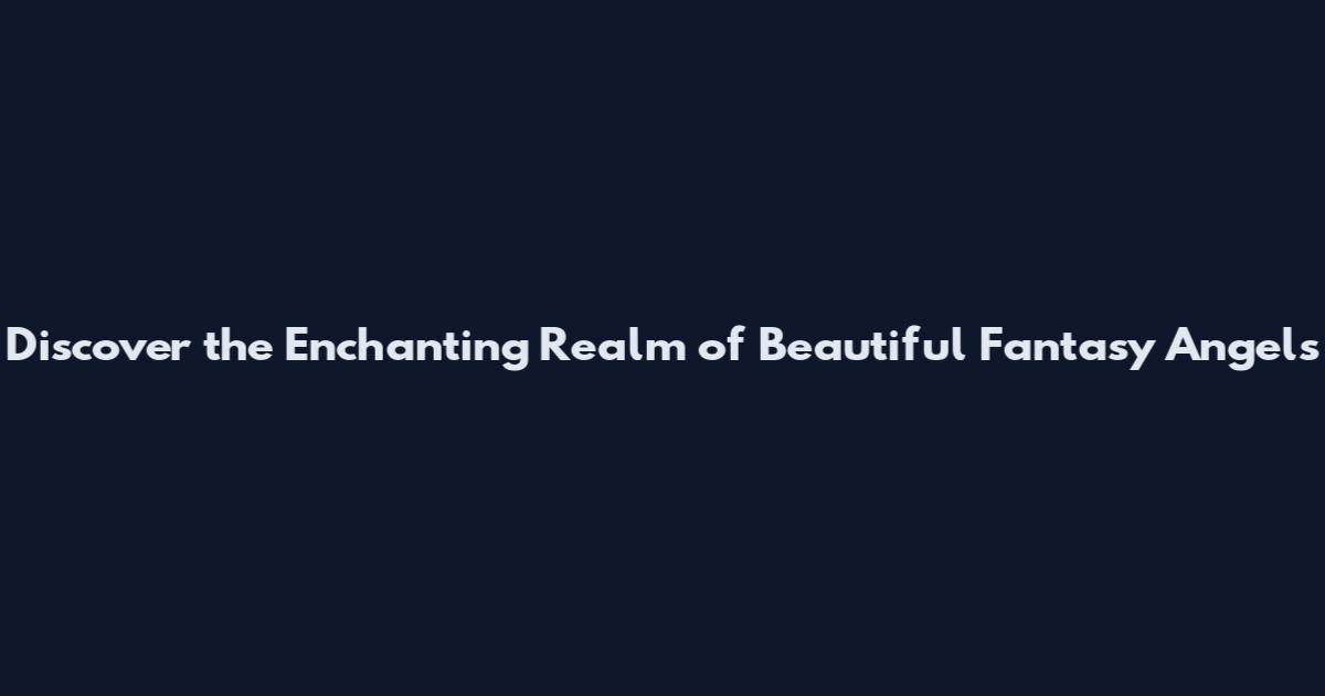 Discover the Enchanting Realm of Beautiful Fantasy Angels