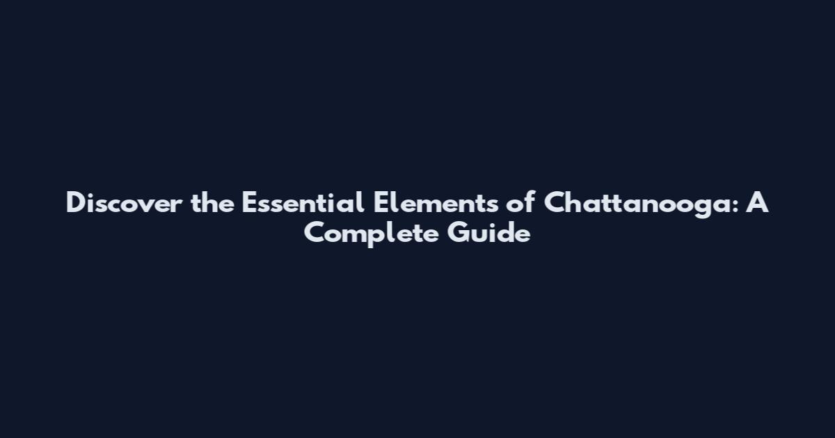 Discover the Essential Elements of Chattanooga: A Complete Guide