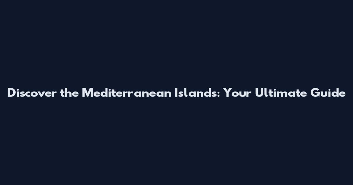 Discover the Mediterranean Islands: Your Ultimate Guide