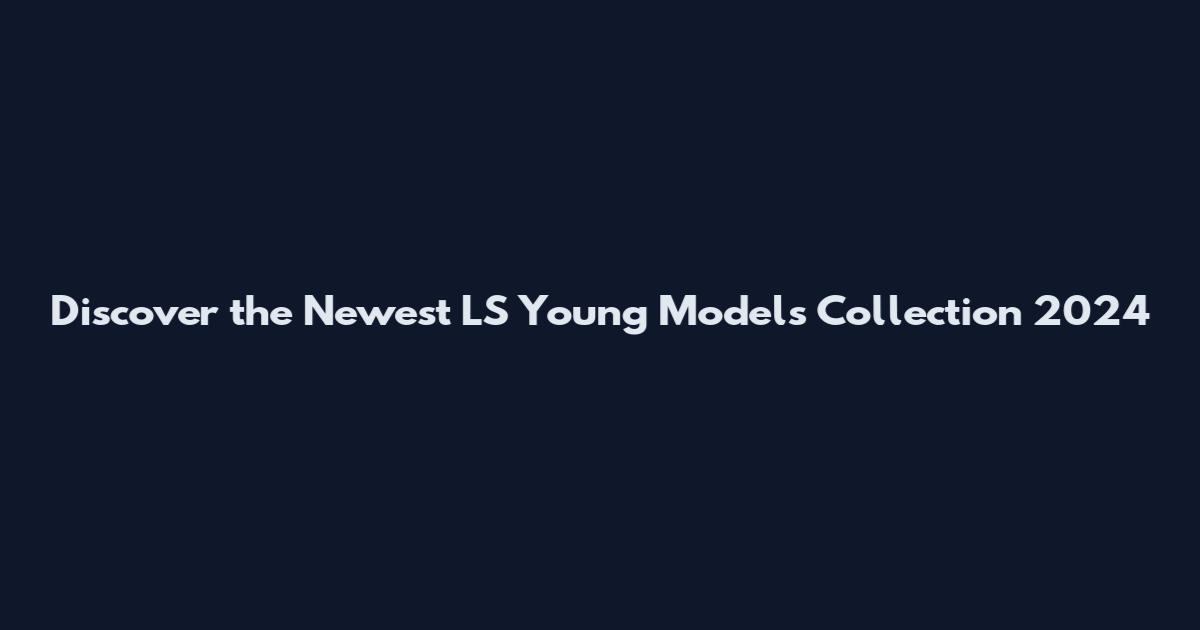 Discover the Newest LS Young Models Collection 2024