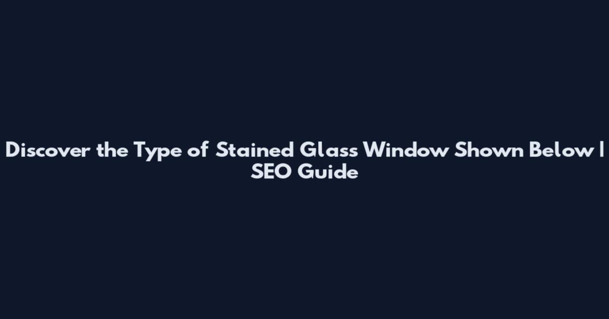 Discover the Type of Stained Glass Window Shown Below | SEO Guide