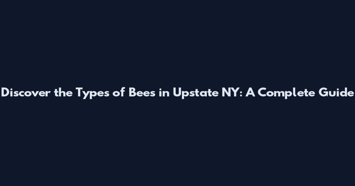 Discover the Types of Bees in Upstate NY: A Complete Guide