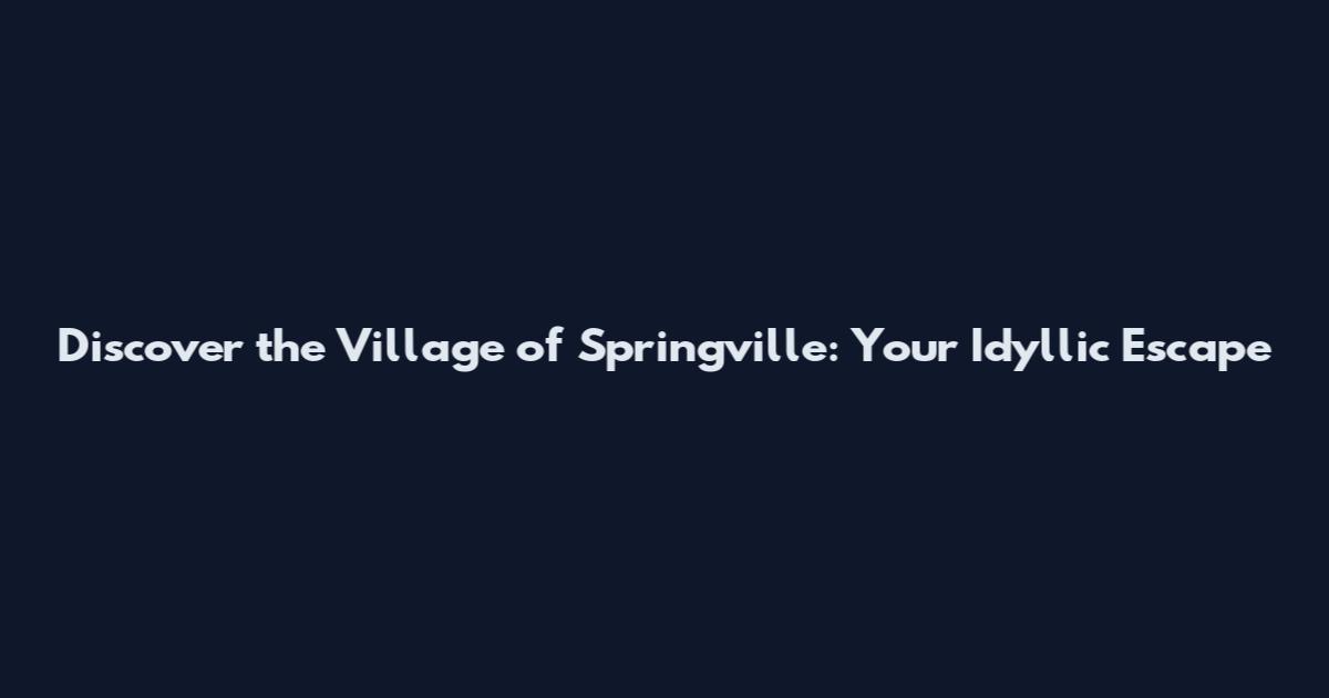Discover the Village of Springville: Your Idyllic Escape