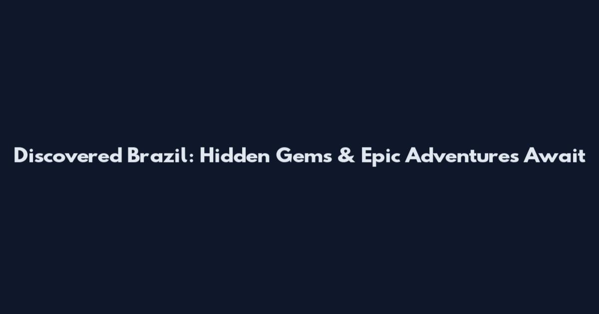 Discovered Brazil: Hidden Gems & Epic Adventures Await