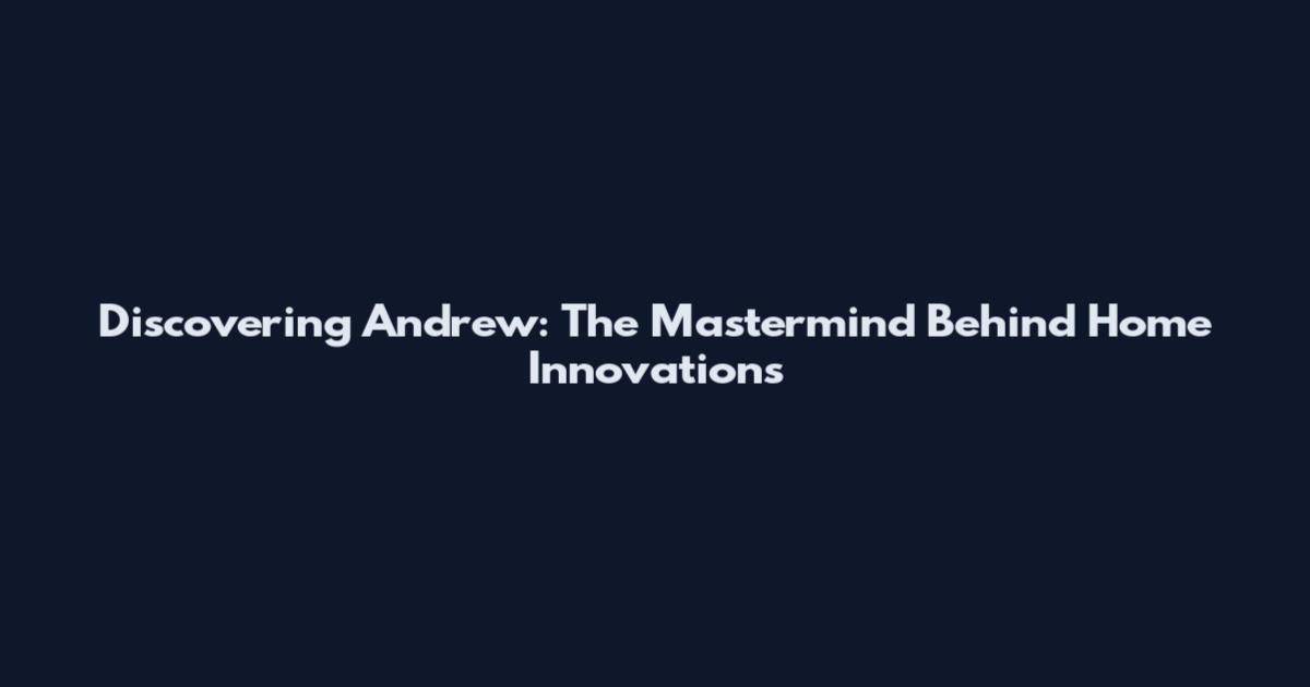 Discovering Andrew: The Mastermind Behind Home Innovations