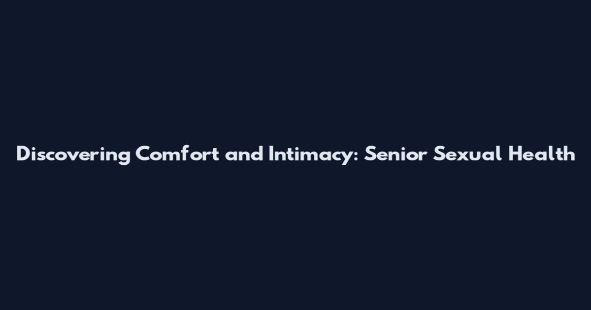 Discovering Comfort and Intimacy: Senior Sexual Health