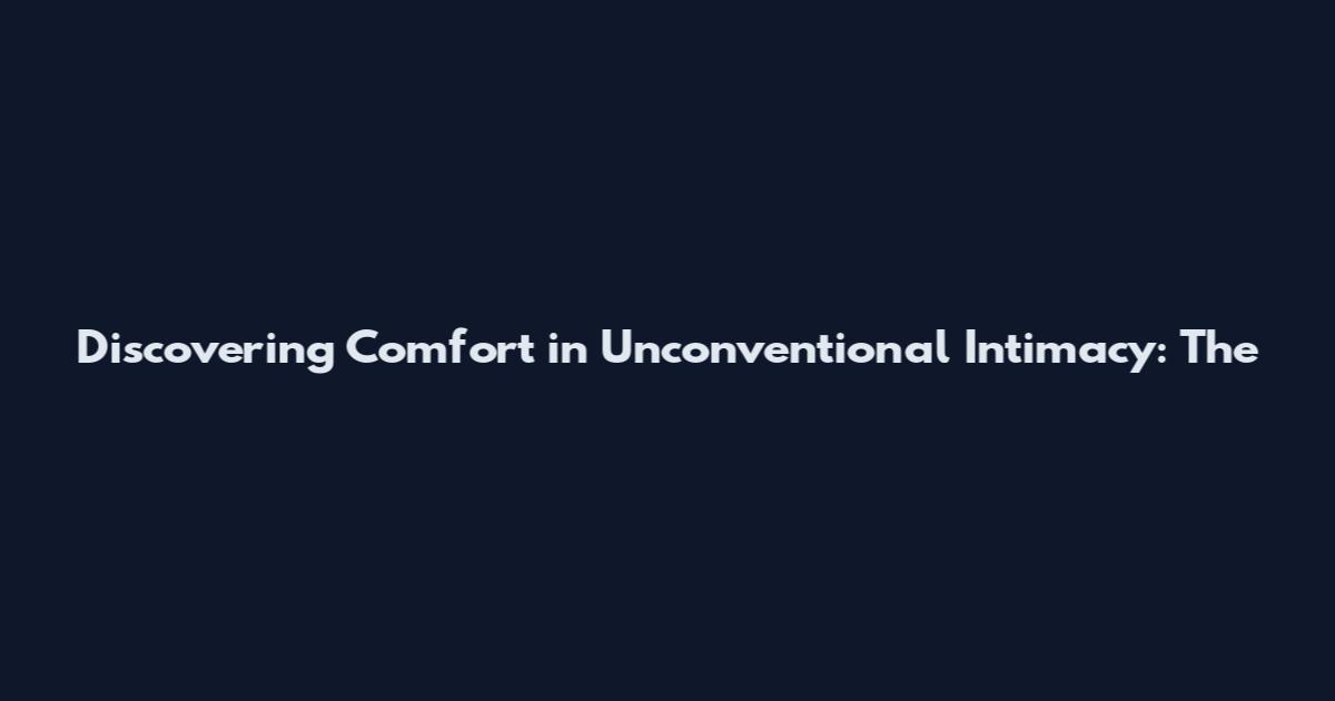 Discovering Comfort in Unconventional Intimacy: The