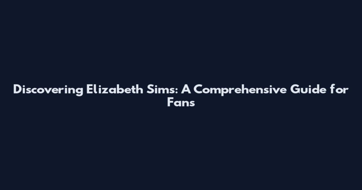 Discovering Elizabeth Sims: A Comprehensive Guide for Fans