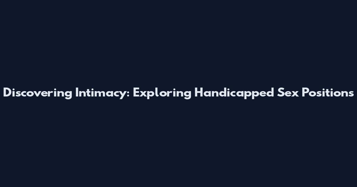 Discovering Intimacy: Exploring Handicapped Sex Positions