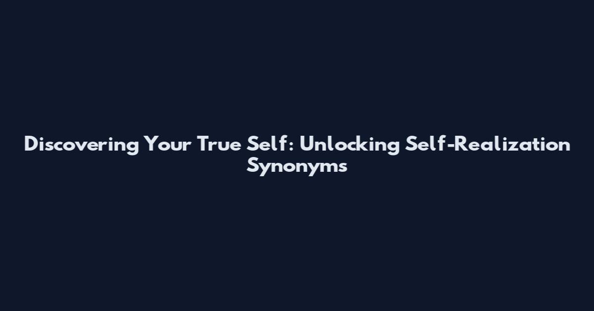 Discovering Your True Self: Unlocking Self-Realization Synonyms