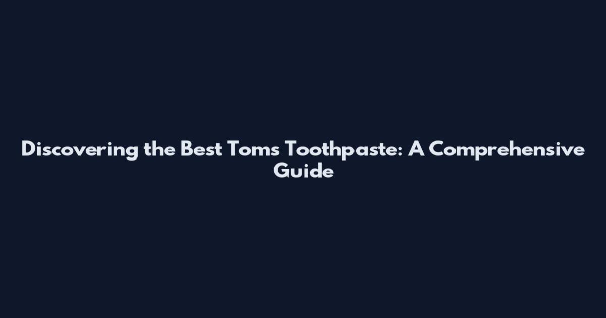 Discovering the Best Toms Toothpaste: A Comprehensive Guide