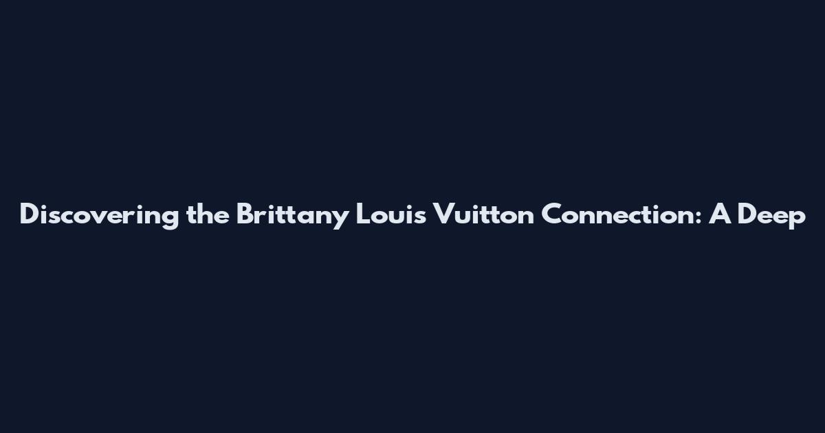 Discovering the Brittany Louis Vuitton Connection: A Deep