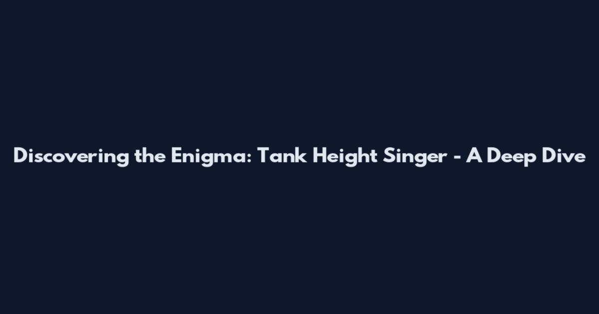 Discovering the Enigma: Tank Height Singer - A Deep Dive