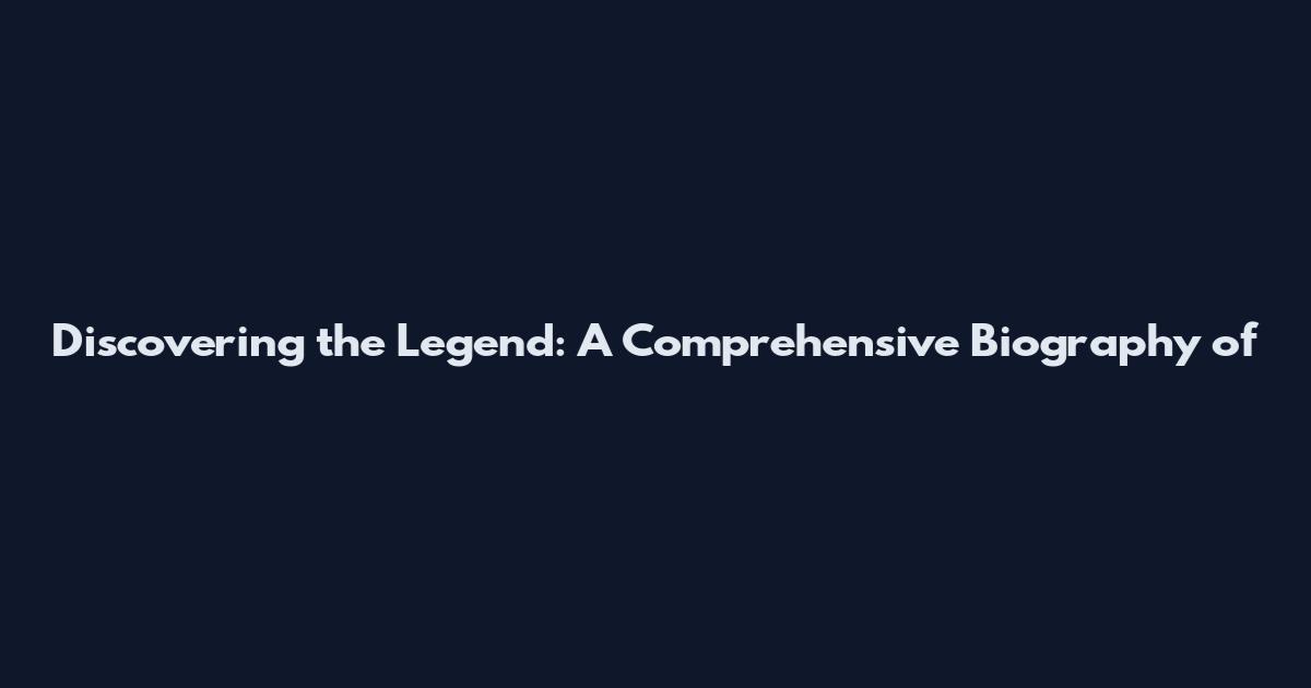 Discovering the Legend: A Comprehensive Biography of