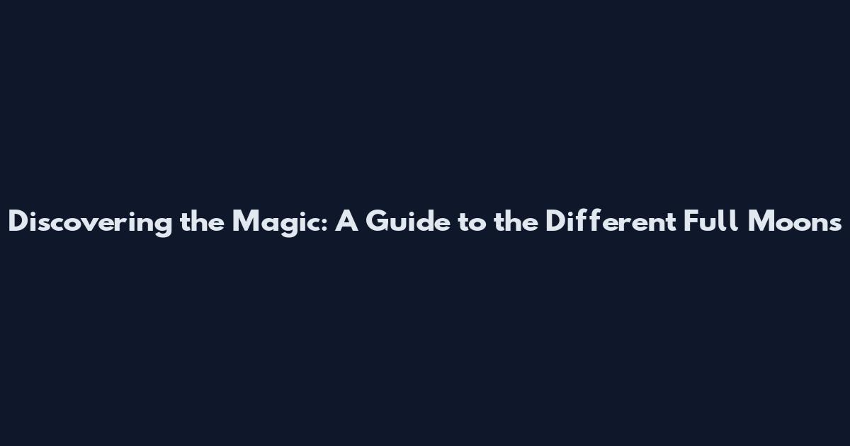 Discovering the Magic: A Guide to the Different Full Moons