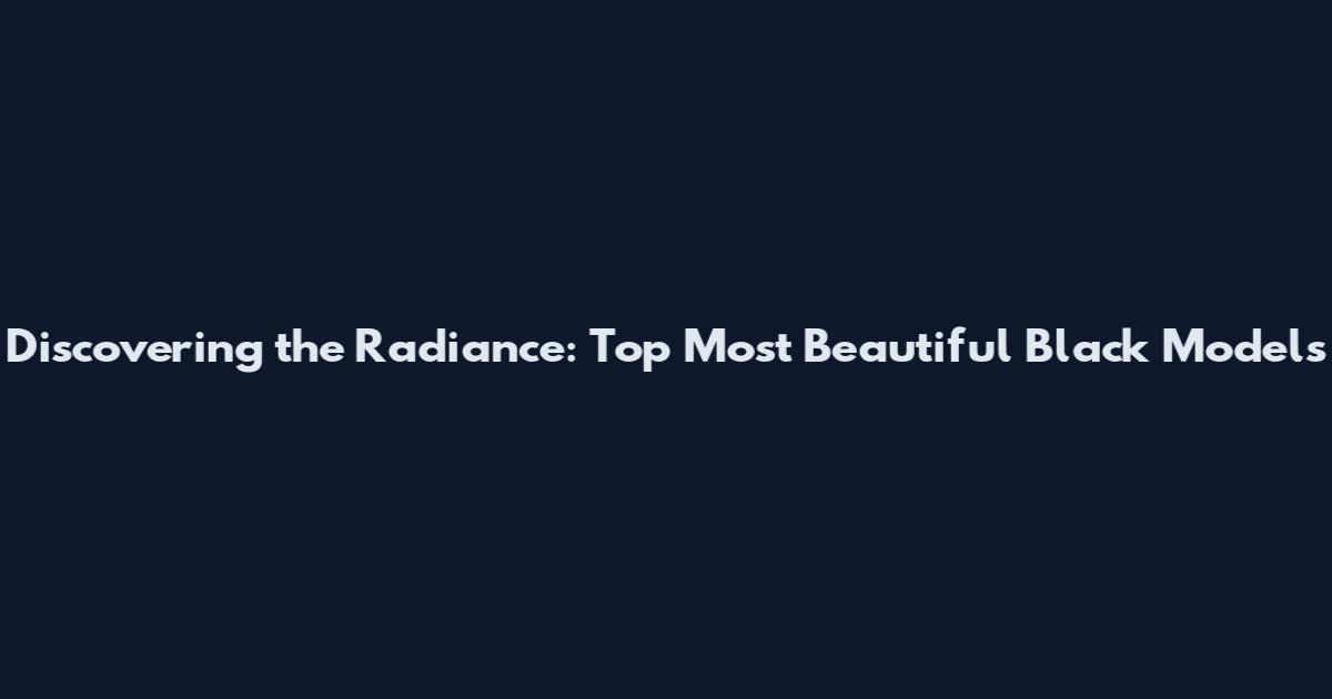Discovering the Radiance: Top Most Beautiful Black Models