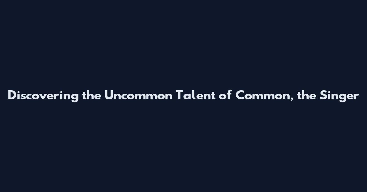 Discovering the Uncommon Talent of Common, the Singer
