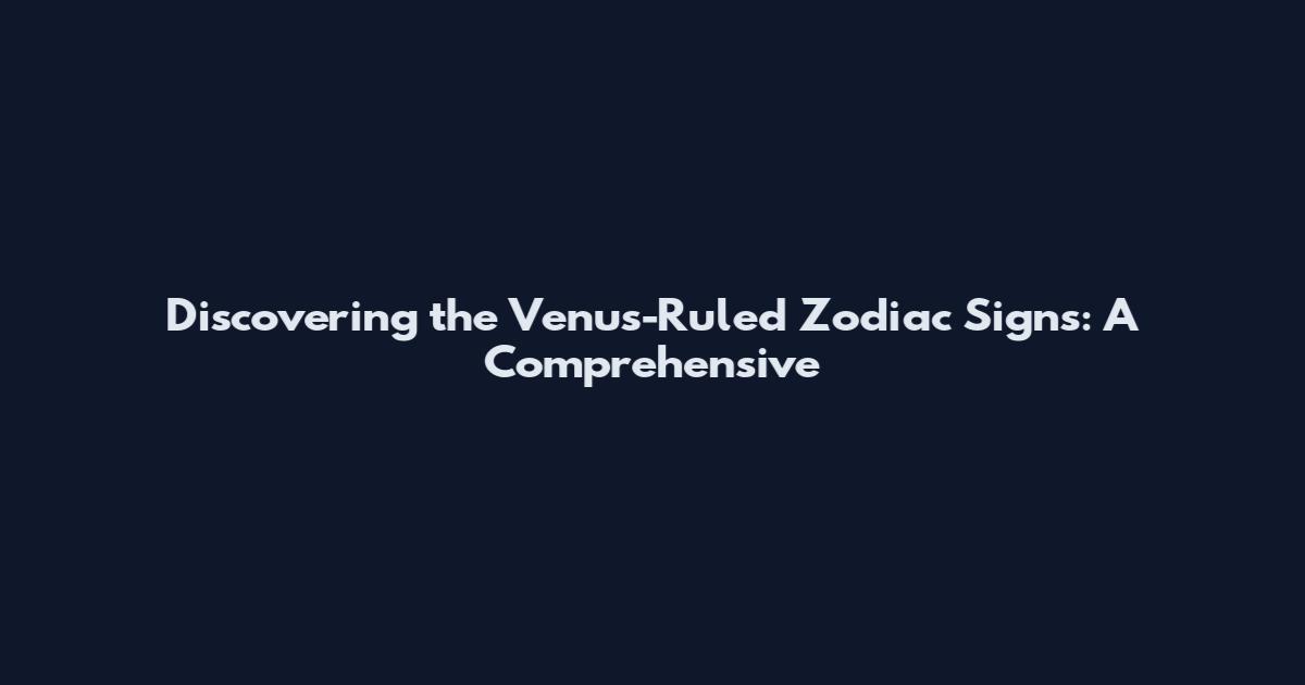 Discovering the Venus-Ruled Zodiac Signs: A Comprehensive