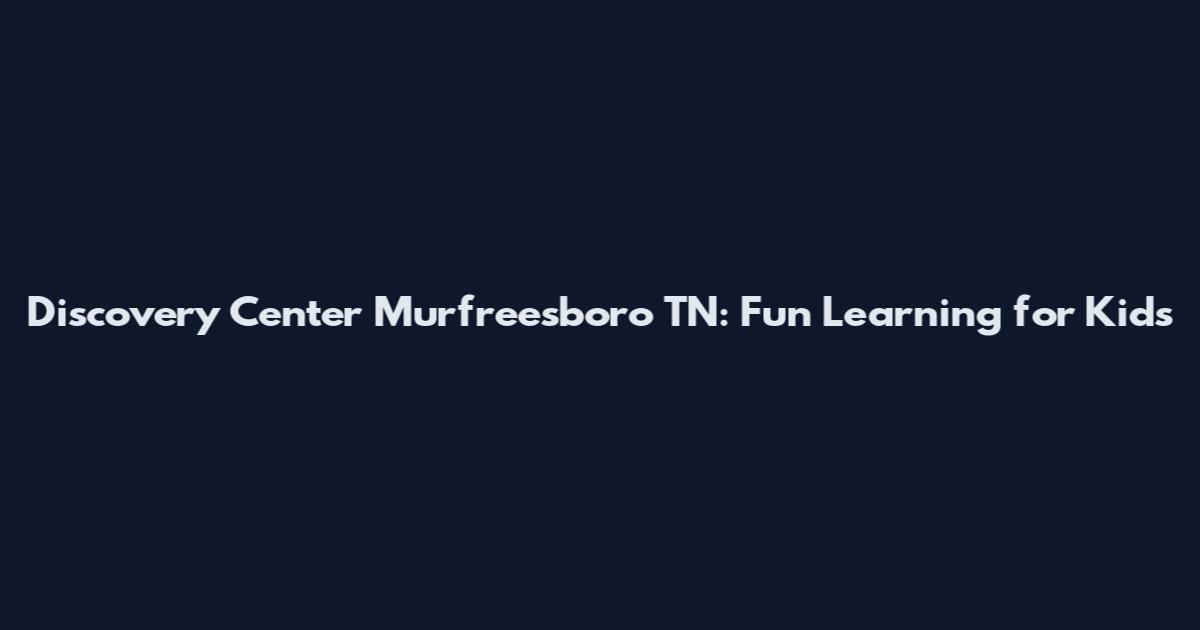 Discovery Center Murfreesboro TN: Fun Learning for Kids