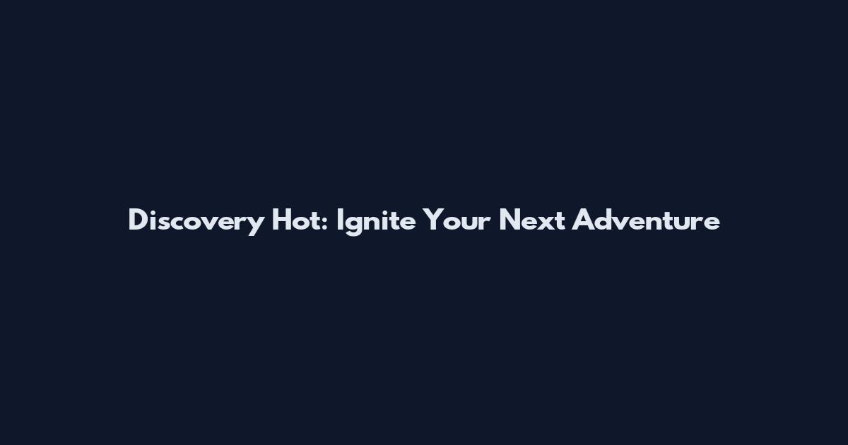Discovery Hot: Ignite Your Next Adventure
