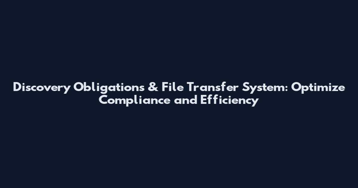Discovery Obligations & File Transfer System: Optimize Compliance and Efficiency