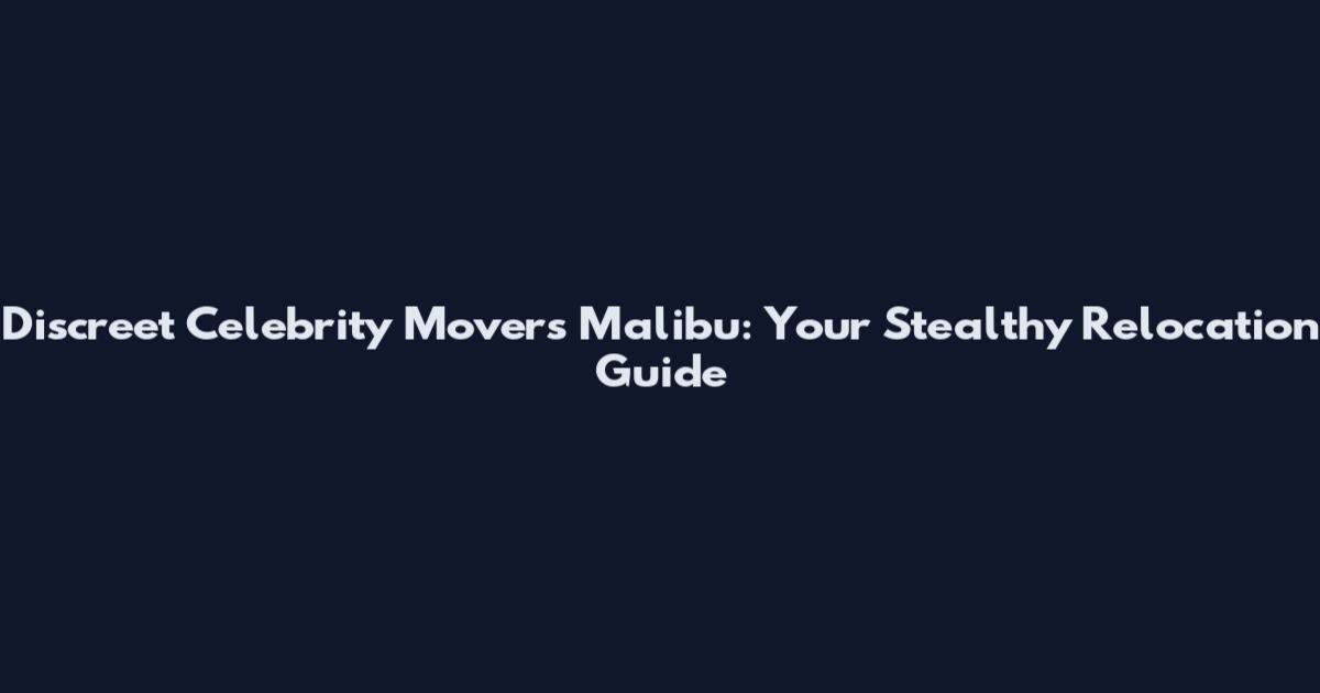 Discreet Celebrity Movers Malibu: Your Stealthy Relocation Guide