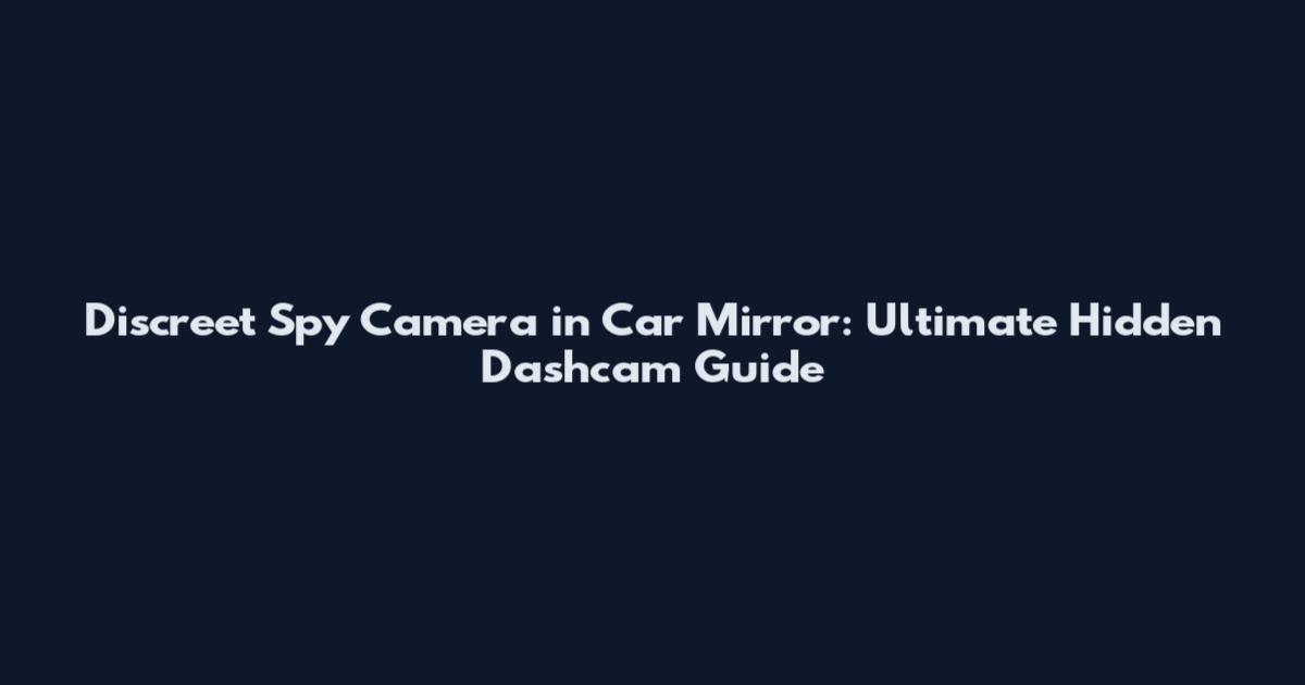 Discreet Spy Camera in Car Mirror: Ultimate Hidden Dashcam Guide