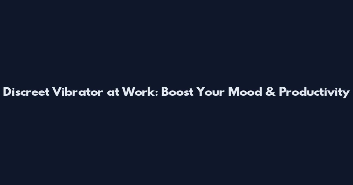 Discreet Vibrator at Work: Boost Your Mood & Productivity