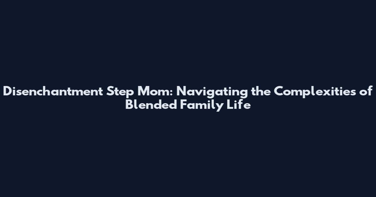 Disenchantment Step Mom: Navigating the Complexities of Blended Family Life