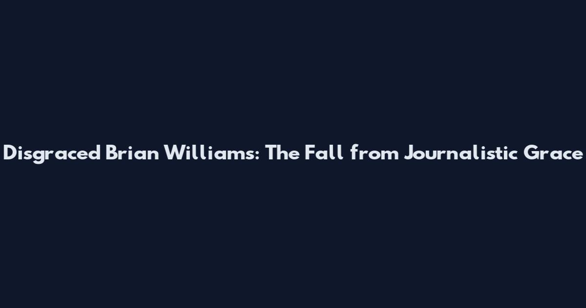 Disgraced Brian Williams: The Fall from Journalistic Grace