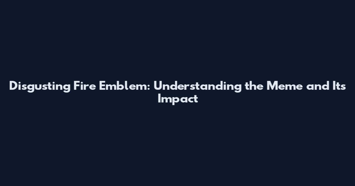 Disgusting Fire Emblem: Understanding the Meme and Its Impact