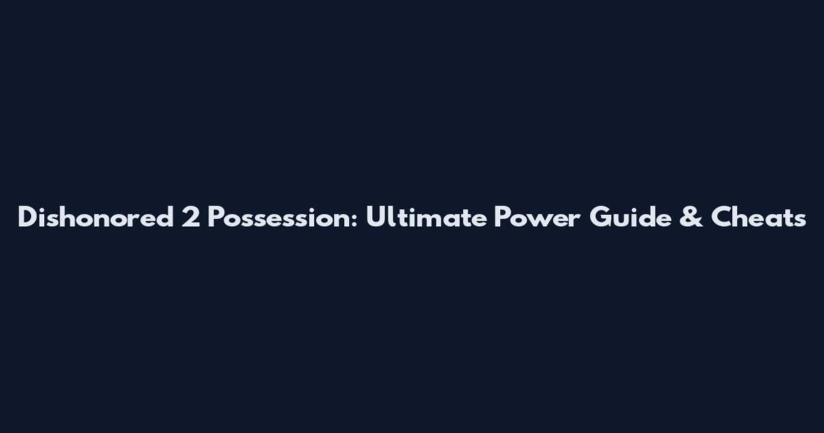 Dishonored 2 Possession: Ultimate Power Guide & Cheats