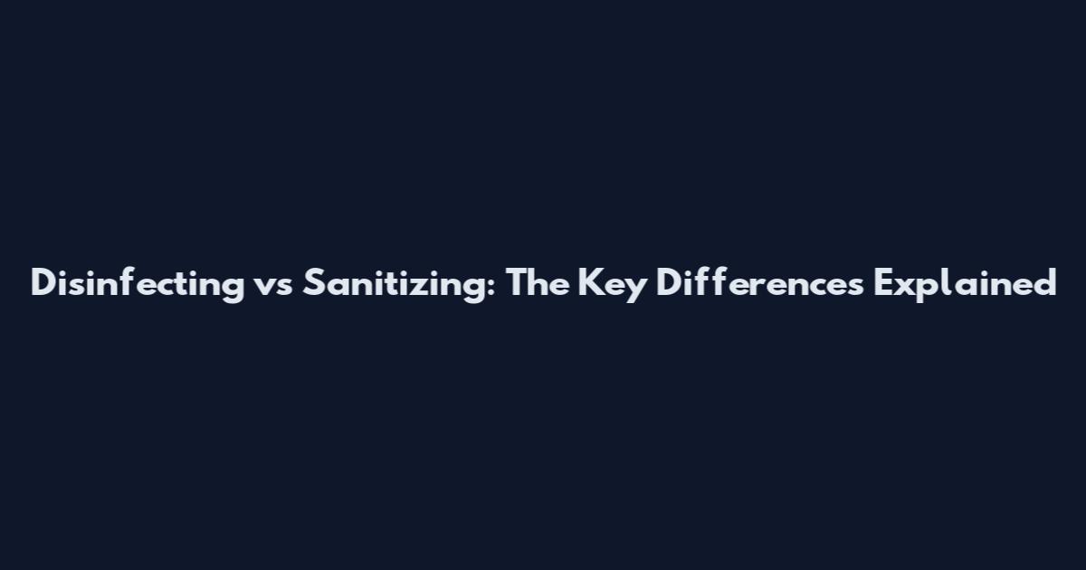 Disinfecting vs Sanitizing: The Key Differences Explained