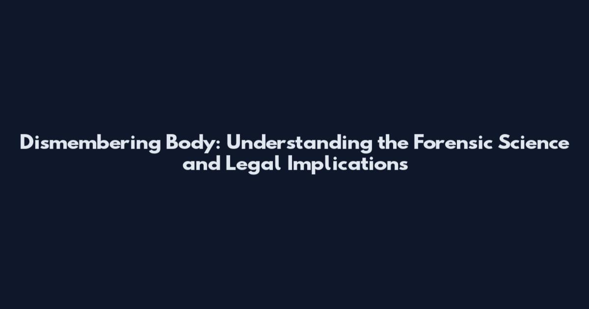 Dismembering Body: Understanding the Forensic Science and Legal Implications
