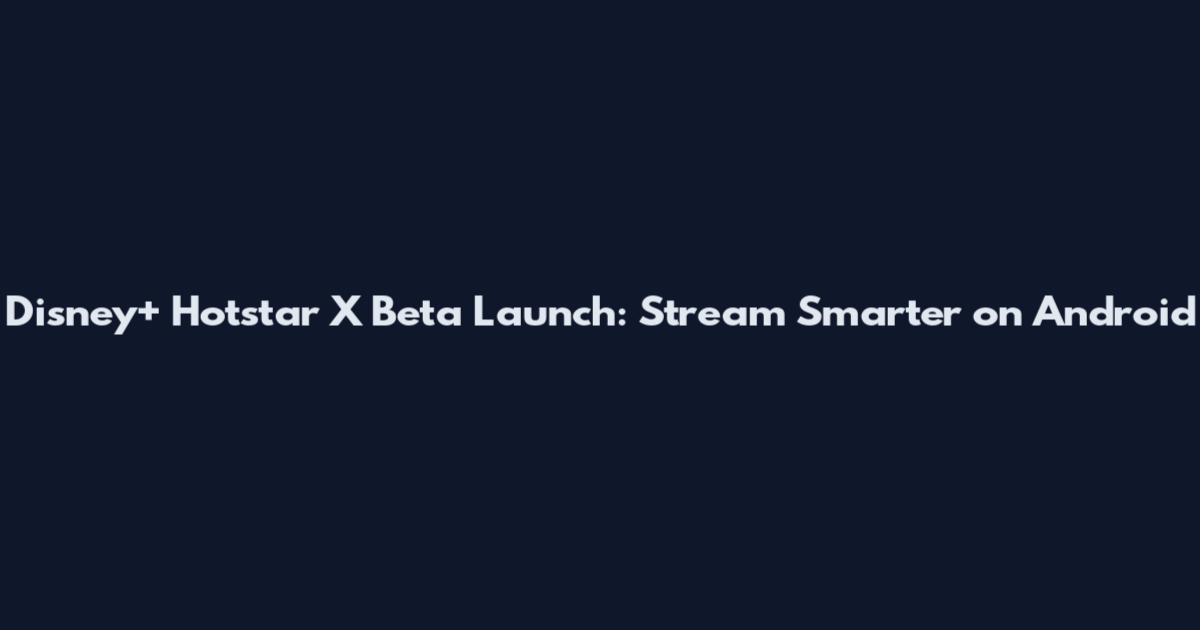 Disney+ Hotstar X Beta Launch: Stream Smarter on Android