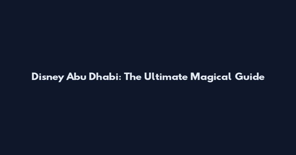 Disney Abu Dhabi: The Ultimate Magical Guide