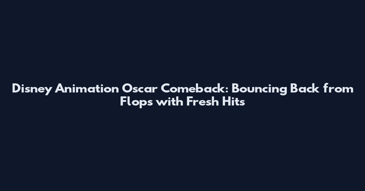 Disney Animation Oscar Comeback: Bouncing Back from Flops with Fresh Hits