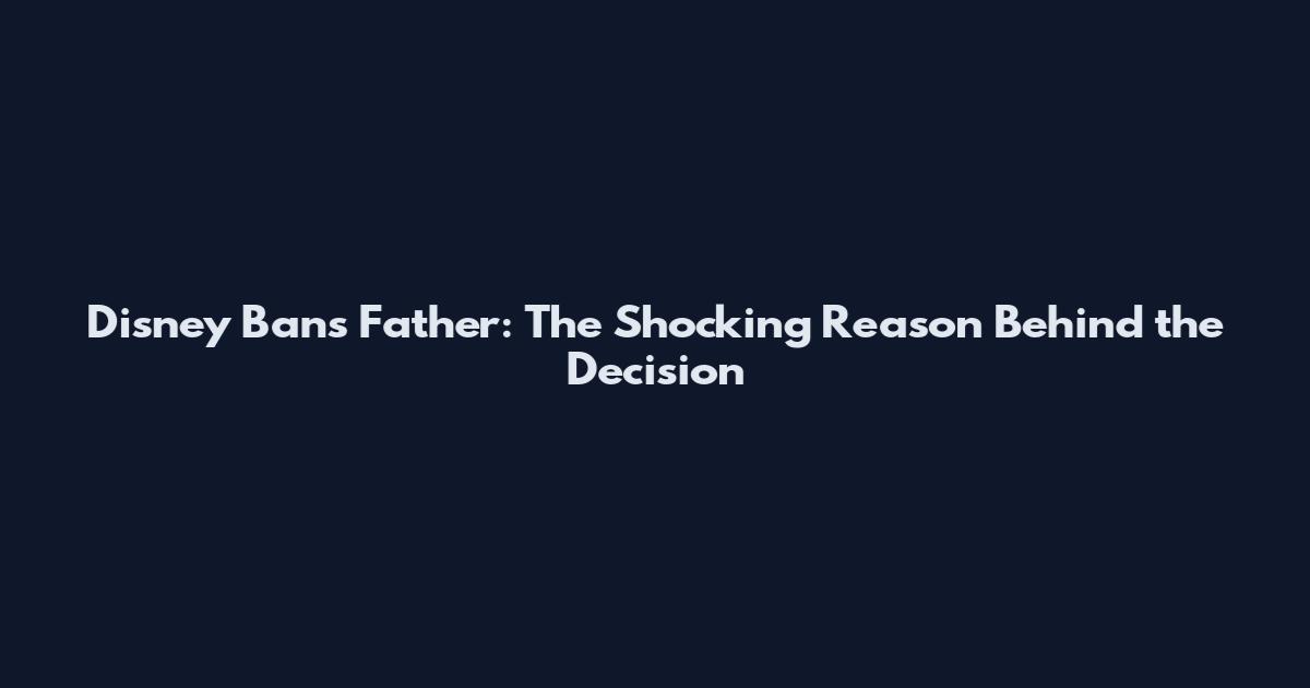 Disney Bans Father: The Shocking Reason Behind the Decision