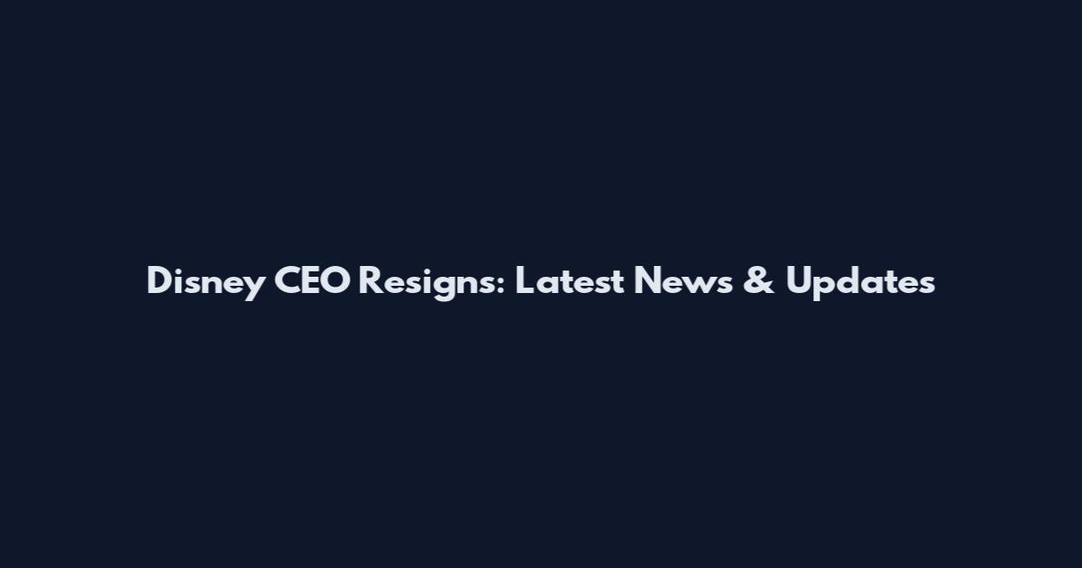 Disney CEO Resigns: Latest News & Updates