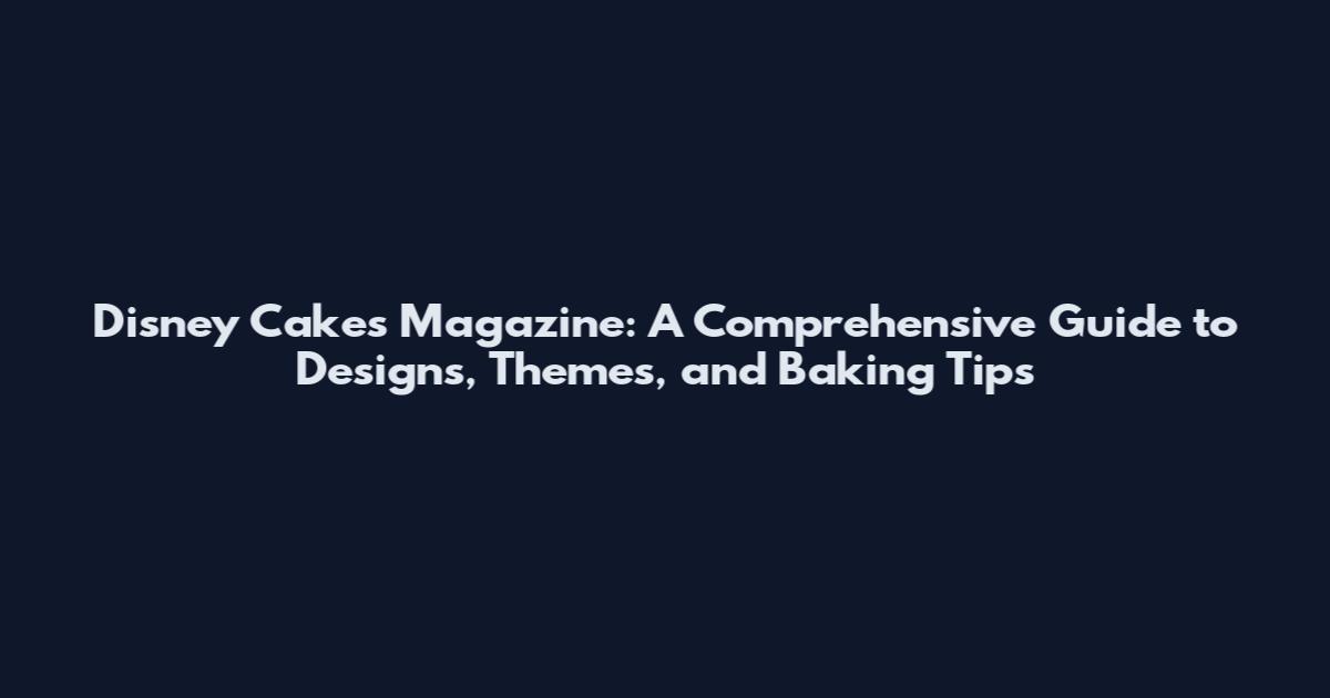 Disney Cakes Magazine: A Comprehensive Guide to Designs, Themes, and Baking Tips