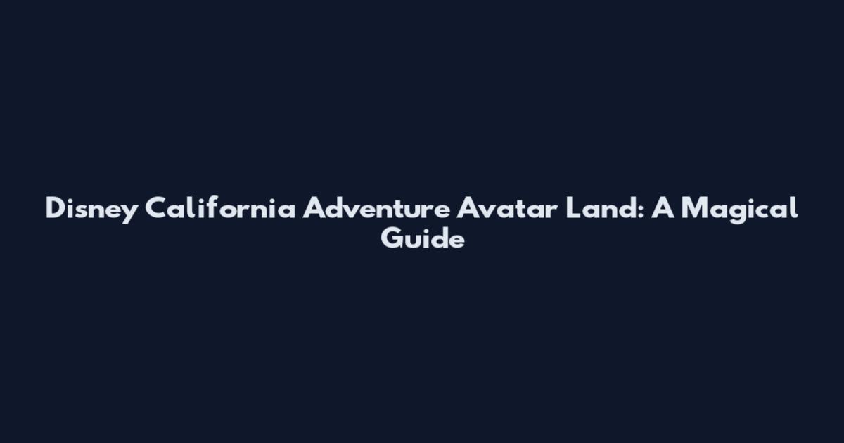 Disney California Adventure Avatar Land: A Magical Guide