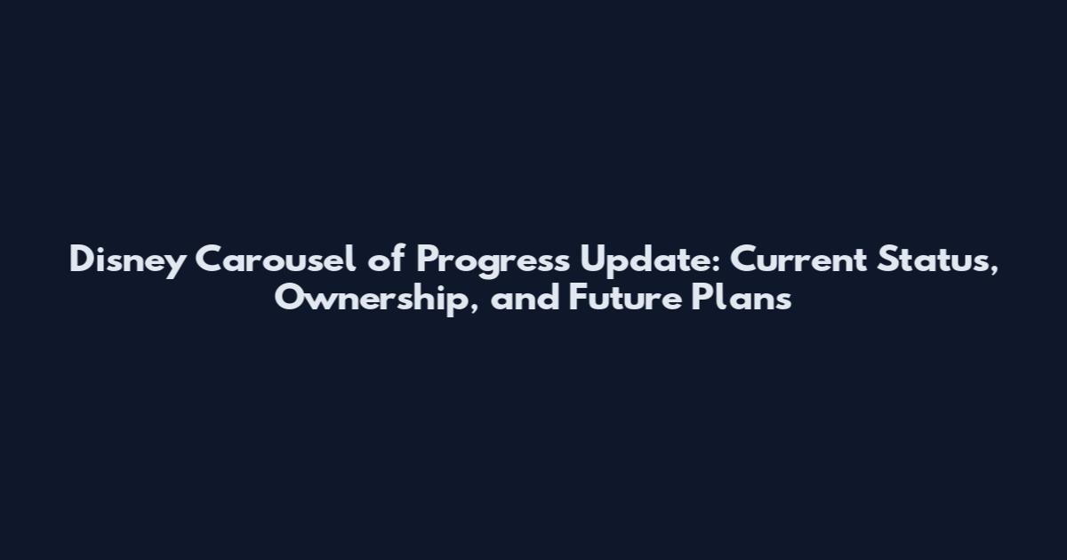 Disney Carousel of Progress Update: Current Status, Ownership, and Future Plans